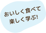 おいしく食べて楽しく学ぶ!